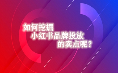 如何挖掘小紅書品牌投放的賣點呢？